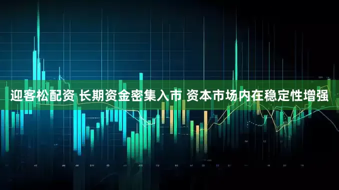 迎客松配资 长期资金密集入市 资本市场内在稳定性增强