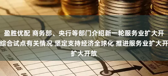 盈胜优配 商务部、央行等部门介绍新一轮服务业扩大开放综合试点有关情况 坚定支持经济全球化 推进服务业扩大开放