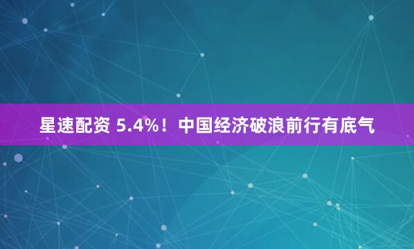 星速配资 5.4%！中国经济破浪前行有底气