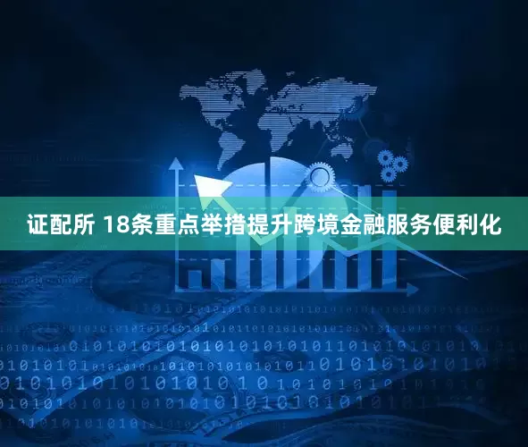 证配所 18条重点举措提升跨境金融服务便利化