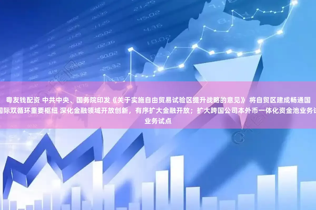 粤友钱配资 中共中央、国务院印发《关于实施自由贸易试验区提升战略的意见》 将自贸区建成畅通国内国际双循环重要枢纽 深化金融领域开放创新，有序扩大金融开放；扩大跨国公司本外币一体化资金池业务试点