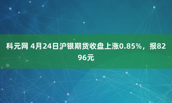 科元网 4月24日沪银期货收盘上涨0.85%，报8296元