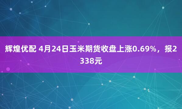 辉煌优配 4月24日玉米期货收盘上涨0.69%，报2338元