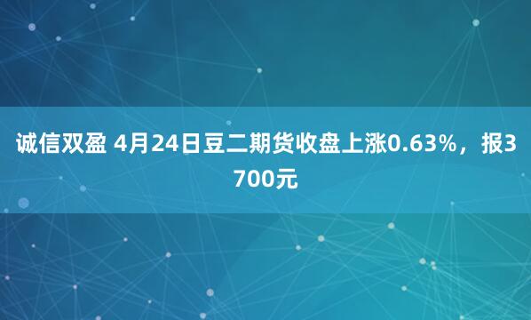 诚信双盈 4月24日豆二期货收盘上涨0.63%，报3700元