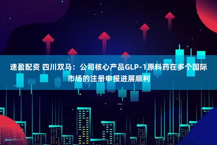 速盈配资 四川双马：公司核心产品GLP-1原料药在多个国际市场的注册申报进展顺利