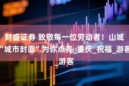财盛证券 致敬每一位劳动者！山城“城市封面”为你点亮_重庆_祝福_游客