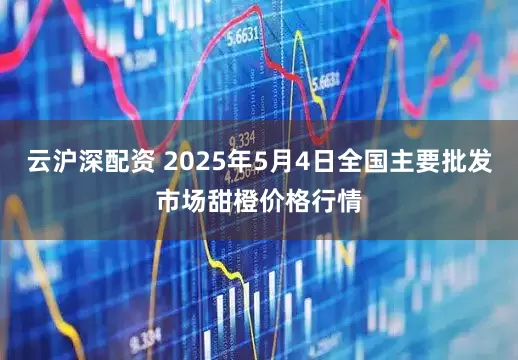 云沪深配资 2025年5月4日全国主要批发市场甜橙价格行情