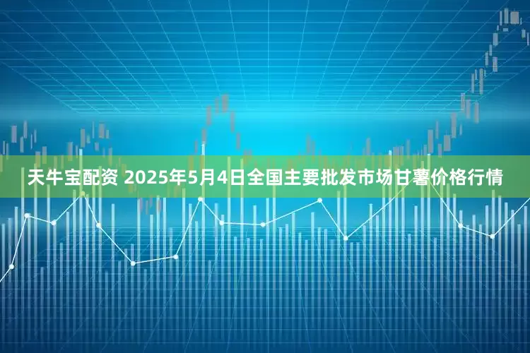 天牛宝配资 2025年5月4日全国主要批发市场甘薯价格行情