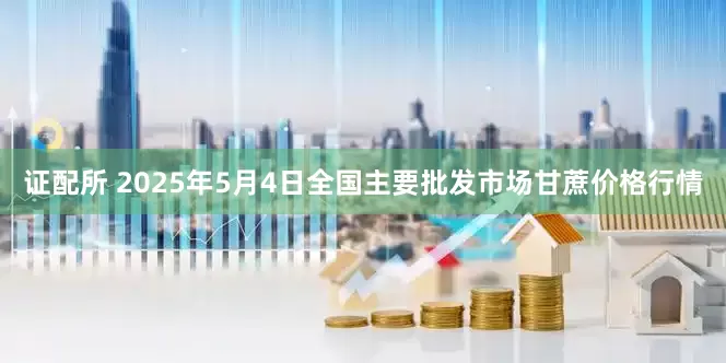 证配所 2025年5月4日全国主要批发市场甘蔗价格行情