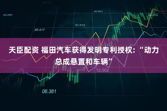 天臣配资 福田汽车获得发明专利授权: “动力总成悬置和车辆”