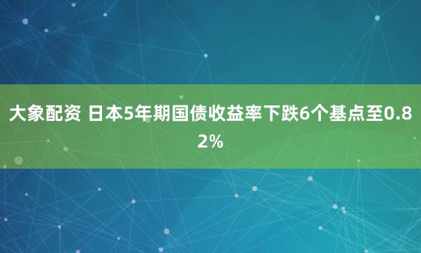 大象配资 日本5年期国债收益率下跌6个基点至0.82%