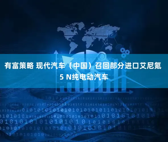 有富策略 现代汽车（中国）召回部分进口艾尼氪 5 N纯电动汽车