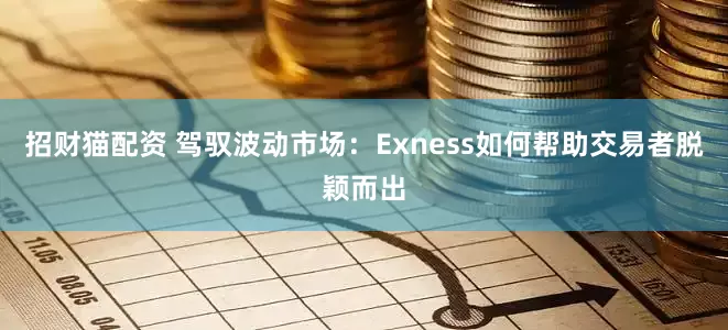 招财猫配资 驾驭波动市场：Exness如何帮助交易者脱颖而出