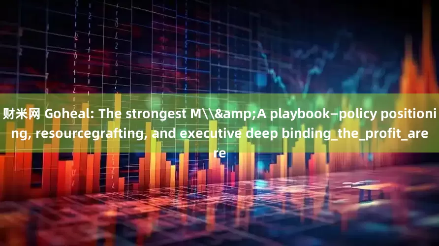 财米网 Goheal: The strongest M\&A playbook—policy positioning, resourcegrafting, and executive deep binding_the_profit_are