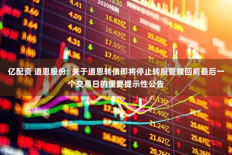亿配资 道恩股份: 关于道恩转债即将停止转股暨赎回前最后一个交易日的重要提示性公告
