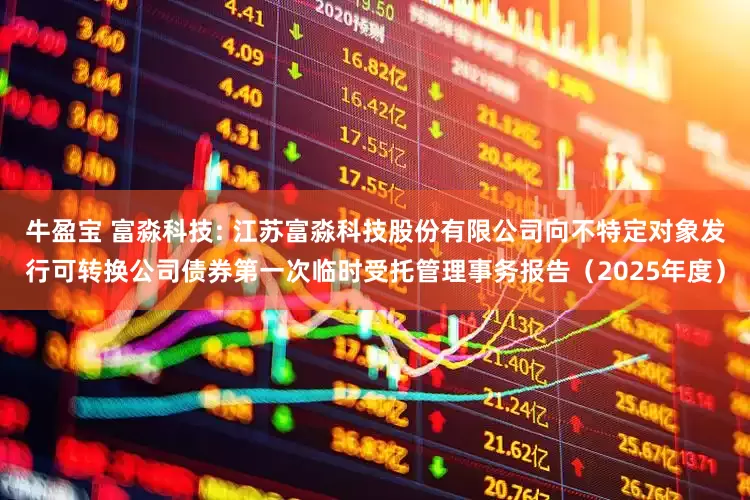 牛盈宝 富淼科技: 江苏富淼科技股份有限公司向不特定对象发行可转换公司债券第一次临时受托管理事务报告（2025年度）