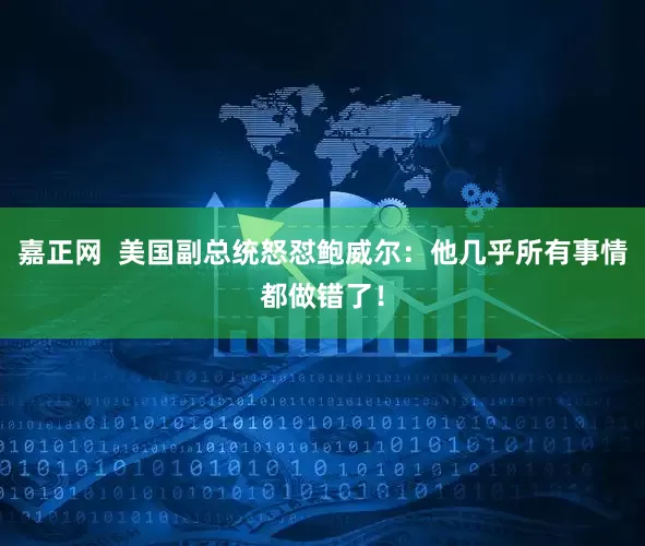 嘉正网  美国副总统怒怼鲍威尔：他几乎所有事情都做错了！