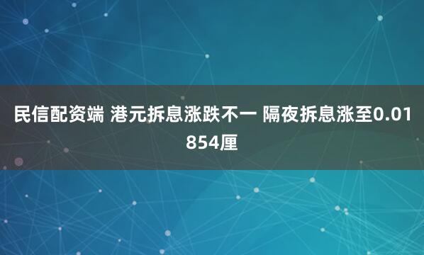 民信配资端 港元拆息涨跌不一 隔夜拆息涨至0.01854厘