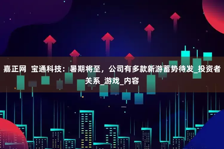 嘉正网  宝通科技：暑期将至，公司有多款新游蓄势待发_投资者关系_游戏_内容