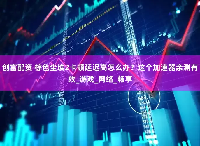 创富配资 棕色尘埃2卡顿延迟高怎么办？这个加速器亲测有效_游戏_网络_畅享