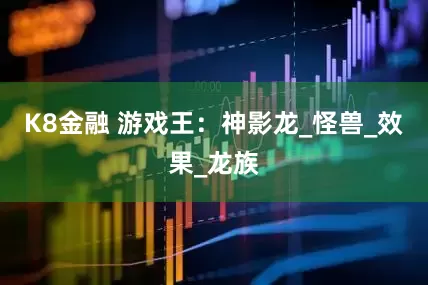 K8金融 游戏王：神影龙_怪兽_效果_龙族