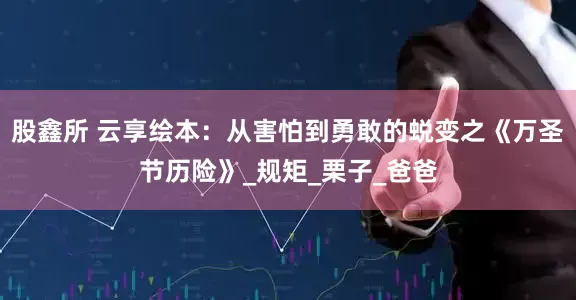 股鑫所 云享绘本：从害怕到勇敢的蜕变之《万圣节历险》_规矩_栗子_爸爸