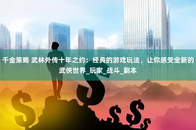 千金策略 武林外传十年之约：经典的游戏玩法，让你感受全新的武侠世界_玩家_战斗_副本