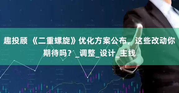 趣投顾 《二重螺旋》优化方案公布，这些改动你期待吗？_调整_设计_主线