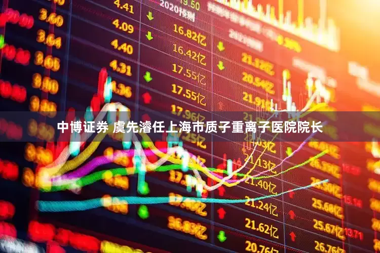 中博证券 虞先濬任上海市质子重离子医院院长