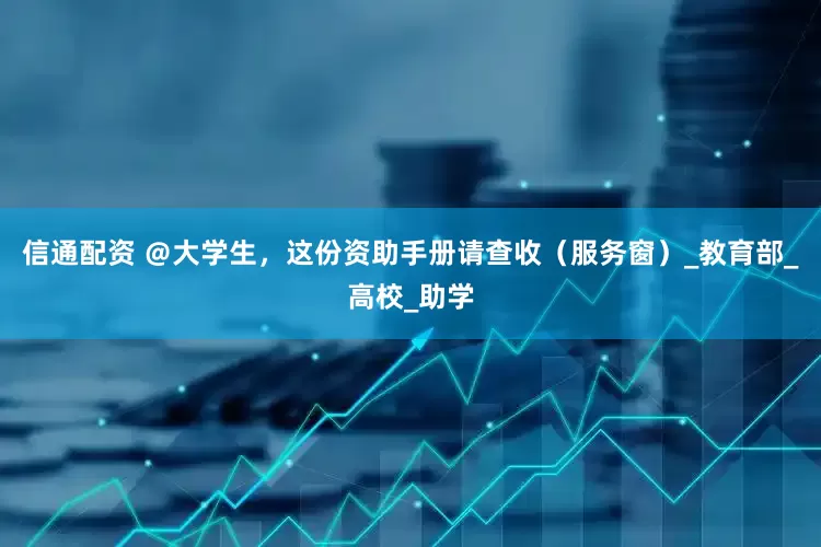 信通配资 ＠大学生，这份资助手册请查收（服务窗）_教育部_高校_助学