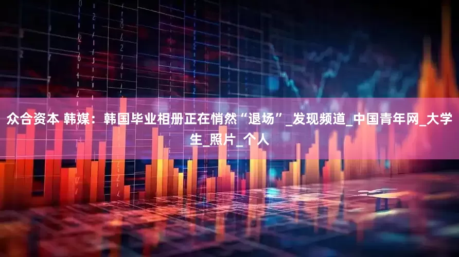 众合资本 韩媒：韩国毕业相册正在悄然“退场”_发现频道_中国青年网_大学生_照片_个人