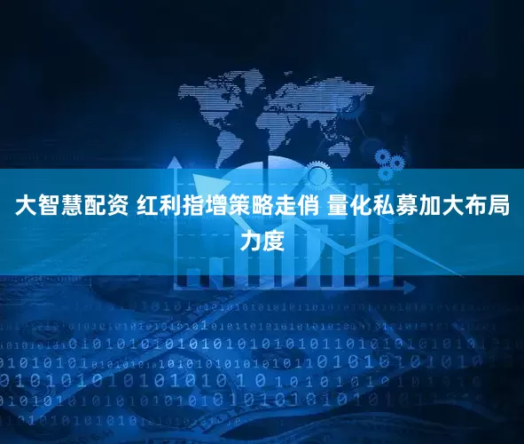 大智慧配资 红利指增策略走俏 量化私募加大布局力度