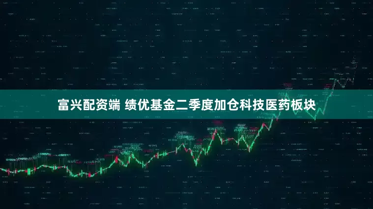 富兴配资端 绩优基金二季度加仓科技医药板块