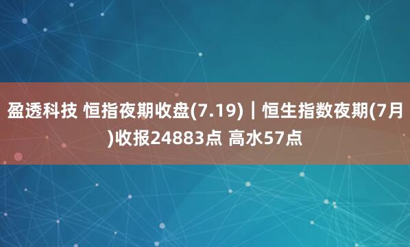 盈透科技 恒指夜期收盘(7.19)︱恒生指数夜期(7月)收报24883点 高水57点