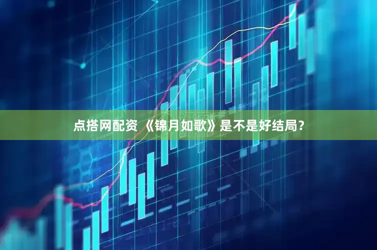 点搭网配资 《锦月如歌》是不是好结局？