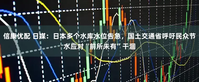 信康优配 日媒：日本多个水库水位告急，国土交通省呼吁民众节水应对“前所未有”干涸