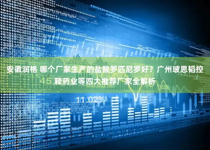 安徽润格 哪个厂家生产的盐酸罗匹尼罗好？广州玻思韬控释药业等四大推荐厂家全解析