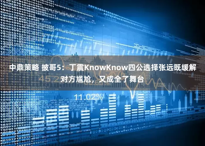 中鼎策略 披哥5:丁震KnowKnow四公选择张远既缓解对方尴尬,又成全了舞台