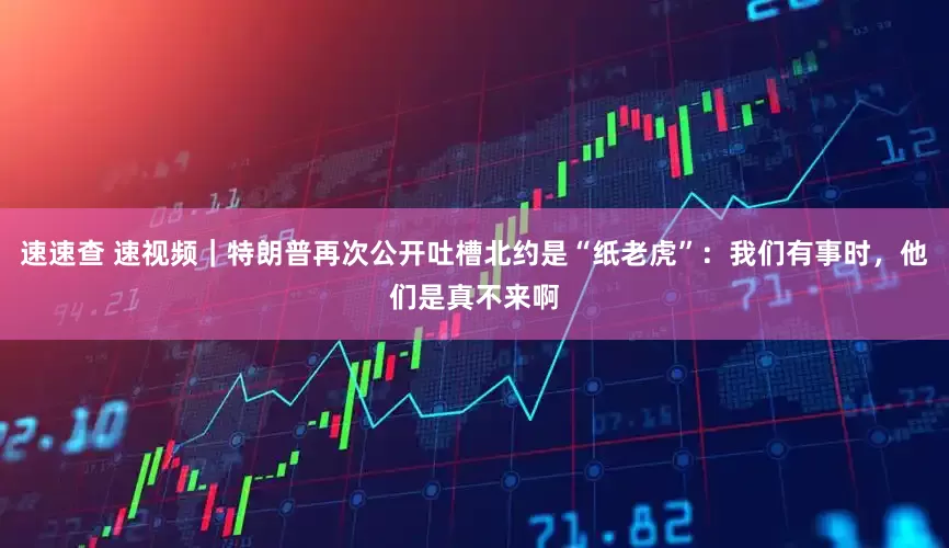 速速查 速视频｜特朗普再次公开吐槽北约是“纸老虎”：我们有事时，他们是真不来啊