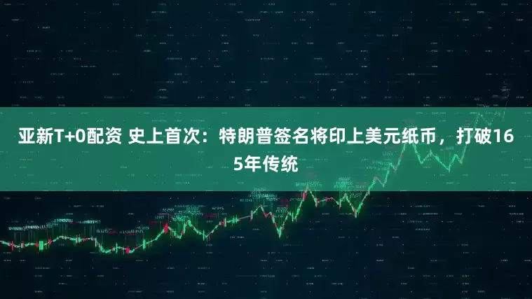 亚新T+0配资 史上首次:特朗普签名将印上美元纸币,打破165年传统