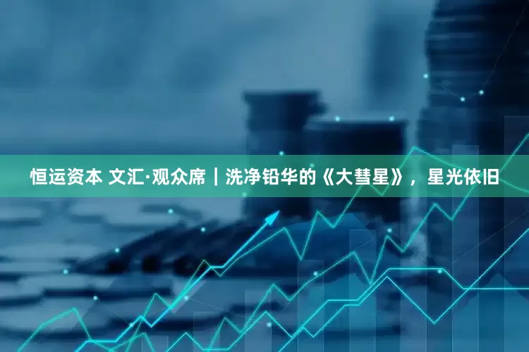 恒运资本 文汇·观众席|洗净铅华的《大彗星》,星光依旧