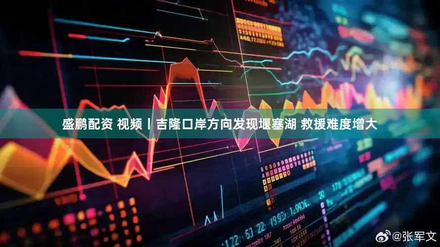 盛鹏配资 视频丨吉隆口岸方向发现堰塞湖 救援难度增大